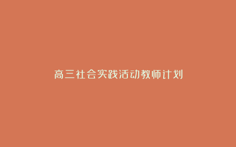 高三社会实践活动教师计划