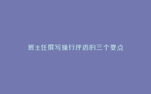 班主任撰写操行评语的三个要点