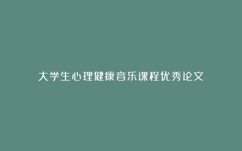 大学生心理健康音乐课程优秀论文