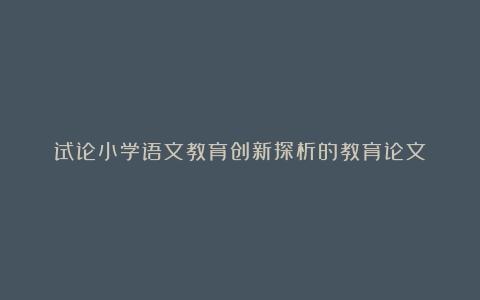 试论小学语文教育创新探析的教育论文