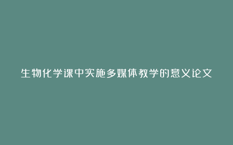 生物化学课中实施多媒体教学的意义论文