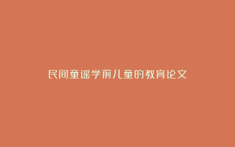 民间童谣学前儿童的教育论文