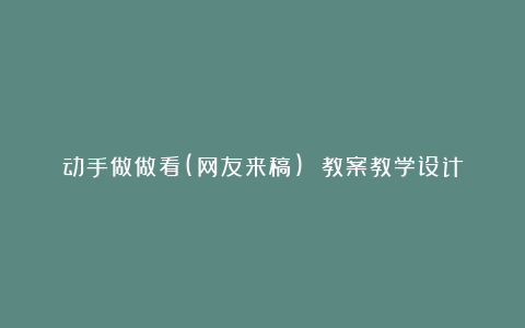 动手做做看(网友来稿) 教案教学设计