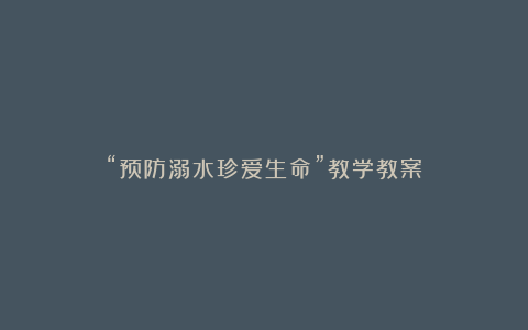 “预防溺水珍爱生命”教学教案