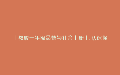 上教版一年级品德与社会上册《1.认识你,认识我》教案设计