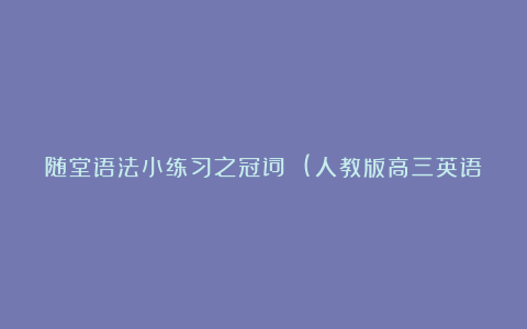 随堂语法小练习之冠词 (人教版高三英语下册教学论文)