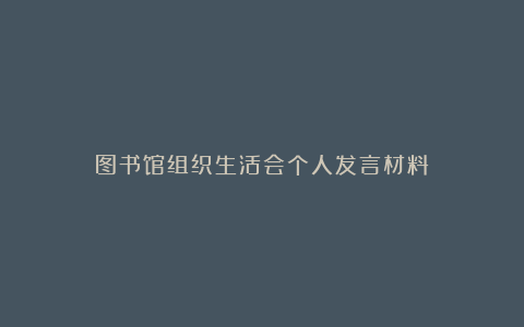 图书馆组织生活会个人发言材料