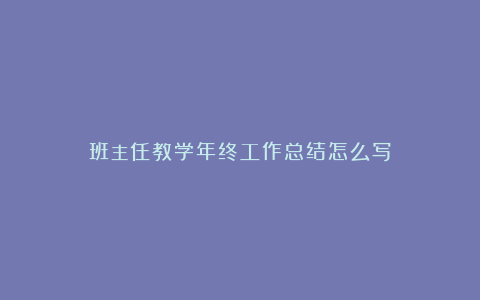 班主任教学年终工作总结怎么写