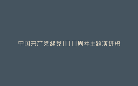 中国共产党建党100周年主题演讲稿