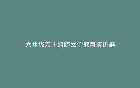 六年级关于消防安全教育演讲稿