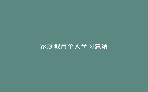 家庭教育个人学习总结