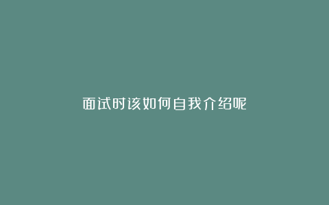 面试时该如何自我介绍呢