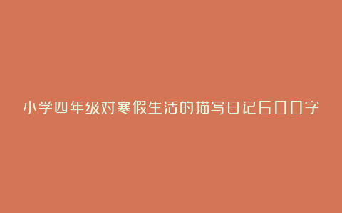 小学四年级对寒假生活的描写日记600字