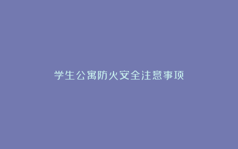 学生公寓防火安全注意事项