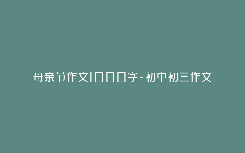 母亲节作文1000字-初中初三作文