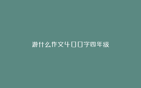 游什么作文400字四年级