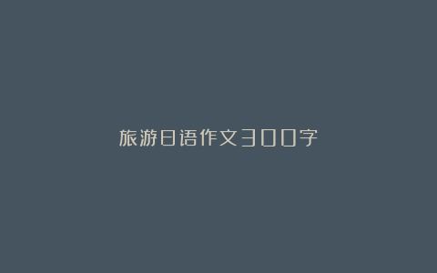 旅游日语作文300字