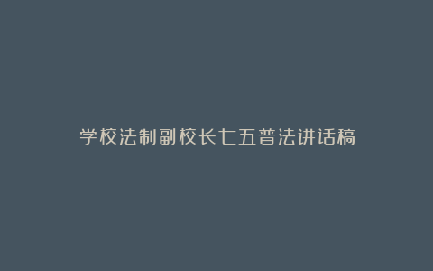 学校法制副校长七五普法讲话稿