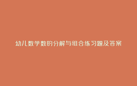 幼儿数学数的分解与组合练习题及答案