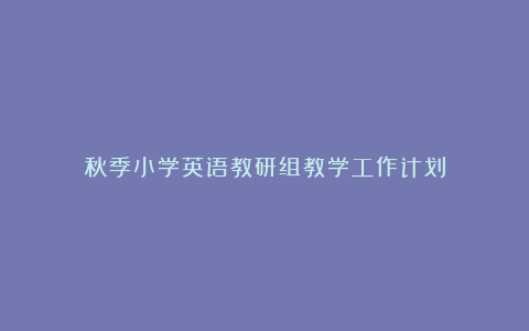 秋季小学英语教研组教学工作计划