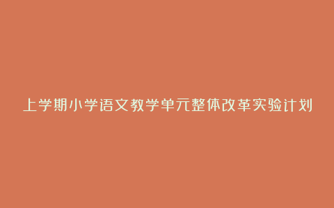 上学期小学语文教学单元整体改革实验计划