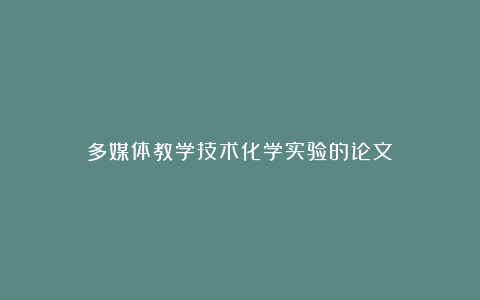 多媒体教学技术化学实验的论文