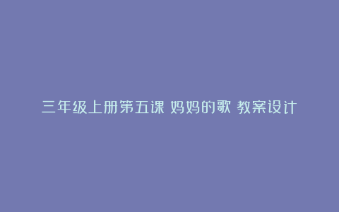 三年级上册第五课《妈妈的歌》教案设计