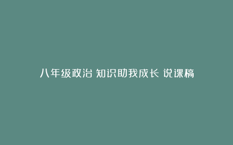 八年级政治《知识助我成长》说课稿