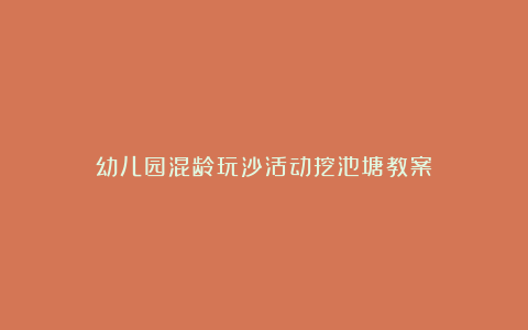 幼儿园混龄玩沙活动挖池塘教案