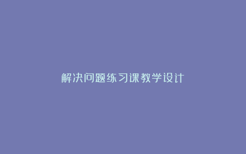 解决问题练习课教学设计