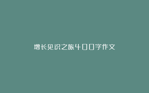 增长见识之旅400字作文