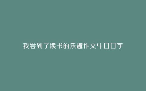 我尝到了读书的乐趣作文400字