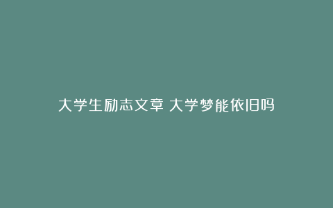 大学生励志文章：大学梦能依旧吗？