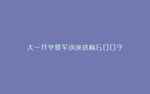 大一开学暨军训演讲稿600字