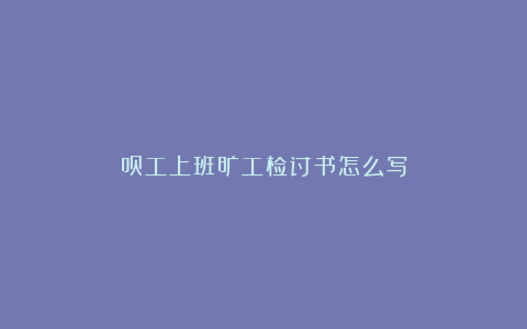 员工上班旷工检讨书怎么写