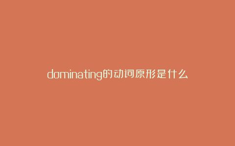 dominating的动词原形是什么