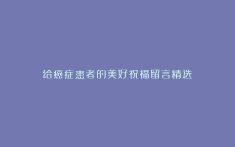 给癌症患者的美好祝福留言精选