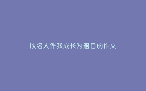 以名人伴我成长为题目的作文