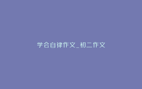 学会自律作文_初二作文