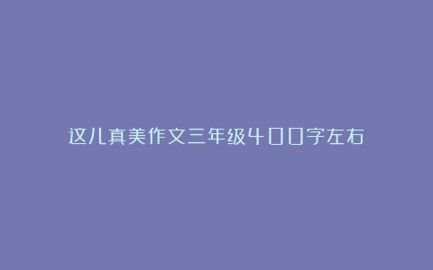 这儿真美作文三年级400字左右