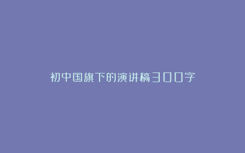 初中国旗下的演讲稿300字