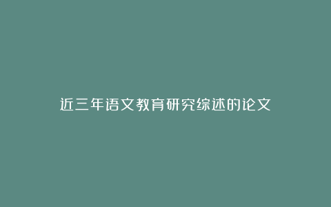 近三年语文教育研究综述的论文