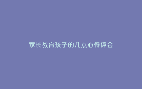 家长教育孩子的几点心得体会