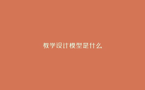 教学设计模型是什么