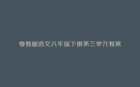 鄂教版语文八年级下册第三单元教案