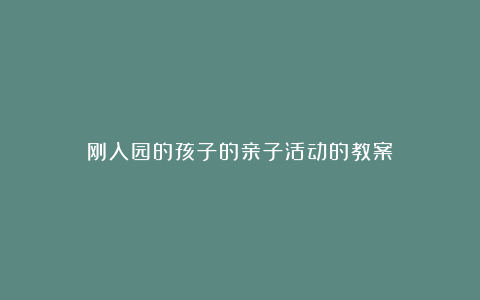 刚入园的孩子的亲子活动的教案