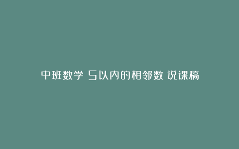 中班数学《5以内的相邻数》说课稿