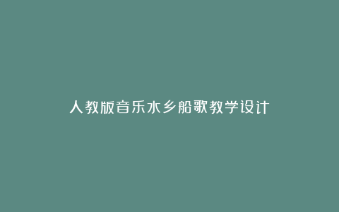 人教版音乐水乡船歌教学设计