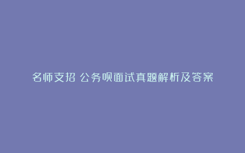 名师支招：公务员面试真题解析及答案