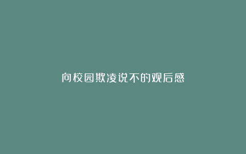 向校园欺凌说不的观后感